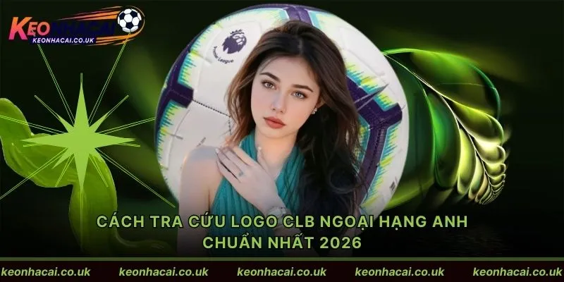 Cách tra cứu Logo CLB Ngoại hạng Anh chuẩn nhất 2026